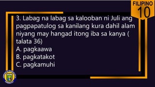 FILIPINO
10
3. Labag na labag sa kalooban ni Juli ang
pagpapatulog sa kanilang kura dahil alam
niyang may hangad itong iba sa kanya (
talata 36)
A. pagkaawa
B. pagkatakot
C. pagkamuhi
 