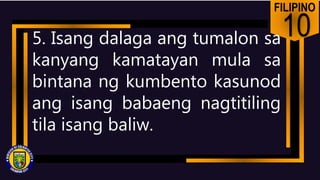FILIPINO
10
5. Isang dalaga ang tumalon sa
kanyang kamatayan mula sa
bintana ng kumbento kasunod
ang isang babaeng nagtitiling
tila isang baliw.
 
