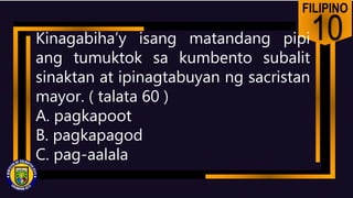 FILIPINO
10
Kinagabiha’y isang matandang pipi
ang tumuktok sa kumbento subalit
sinaktan at ipinagtabuyan ng sacristan
mayor. ( talata 60 )
A. pagkapoot
B. pagkapagod
C. pag-aalala
 