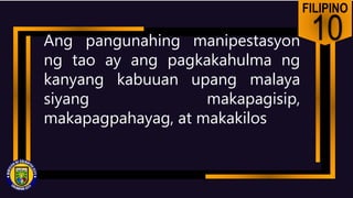 FILIPINO
10
Ang pangunahing manipestasyon
ng tao ay ang pagkakahulma ng
kanyang kabuuan upang malaya
siyang makapagisip,
makapagpahayag, at makakilos
 