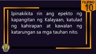 FILIPINO
10
Ipinakikita rin ang epekto ng
kapangitan ng Kalayaan, katulad
ng kahirapan at kawalan ng
katarungan sa mga tauhan nito.
 