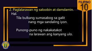 FILIPINO
10
2. Paglalarawan ng saloobin at damdamin.
Hal.
Tila bulkang sumasabog sa galit
nang mga sandaling iyon.
Punong-puno ng nakakatakot
na larawan ang kanyang ulo.
 