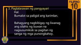 FILIPINO
10
3. Paglalarawan ng pangyayari
Hal.
Bumalot sa paligid ang karimlan.
Bahagyang nagbibigay ng liwanag
ang silahis ng buwan na
nagsusumiksik sa pagitan ng
sanga ng mga punongkahoy.
 