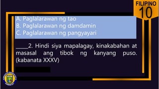 FILIPINO
10
_____2. Hindi siya mapalagay, kinakabahan at
masasal ang tibok ng kanyang puso.
(kabanata XXXV)
A. Paglalarawan ng tao
B. Paglalarawan ng damdamin
C. Paglalarawan ng pangyayari
 
