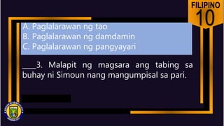 FILIPINO
10
____3. Malapit ng magsara ang tabing sa
buhay ni Simoun nang mangumpisal sa pari.
A. Paglalarawan ng tao
B. Paglalarawan ng damdamin
C. Paglalarawan ng pangyayari
 
