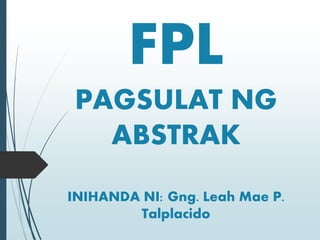 FPL
PAGSULAT NG
ABSTRAK
INIHANDA NI: Gng. Leah Mae P.
Talplacido
 