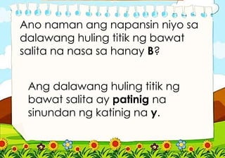 Ano naman ang napansin niyo sa
dalawang huling titik ng bawat
salita na nasa sa hanay B?
Ang dalawang huling titik ng
bawat salita ay patinig na
sinundan ng katinig na y.
 