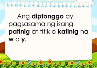 Ang diptonggo ay
pagsasama ng isang
patinig at titik o katinig na
w o y.
 