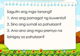 Sagutin ang mga tanong?
1. Ano ang pamagat ng kuwento?
2. Sino ang sumali sa pahulaan?
3. Ano-ano ang mga premyo na
ibinigay sa pahulaan?
 