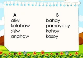 A B
aliw bahay
kalabaw pamaypay
sisiw kahoy
anahaw kasoy
 