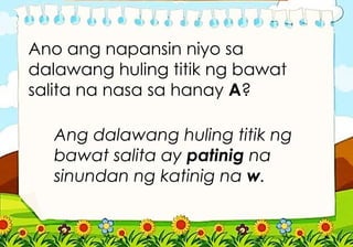 Ang dalawang huling titik ng
bawat salita ay patinig na
sinundan ng katinig na w.
Ano ang napansin niyo sa
dalawang huling titik ng bawat
salita na nasa sa hanay A?
 
