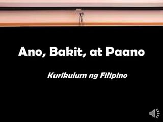 Ano, Bakit, at Paano
Kurikulum ng Filipino
1
 