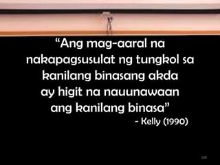 “Ang mag-aaral na
nakapagsusulat ng tungkol sa
kanilang binasang akda
ay higit na nauunawaan
ang kanilang binasa”
- Kelly (1990)
109
 