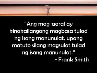 “Ang mag-aaral ay
kinakailangang magbasa tulad
ng isang manunulat, upang
matuto silang magsulat tulad
ng isang manunulat.”
- Frank Smith
112
 