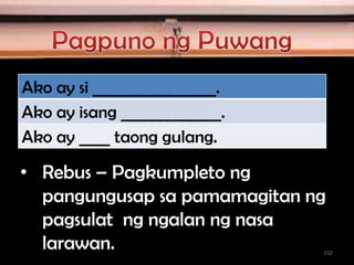 Ako ay si ________________.
Ako ay isang _____________.
Ako ay ____ taong gulang.
• Rebus – Pagkumpleto ng
pangungusap sa pamamagitan ng
pagsulat ng ngalan ng nasa
larawan. 132
 