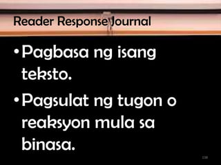 Reader Response Journal
•Pagbasa ng isang
teksto.
•Pagsulat ng tugon o
reaksyon mula sa
binasa. 138
 