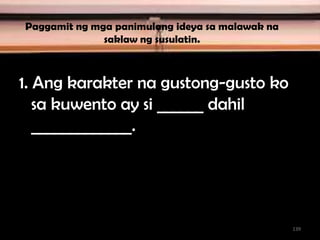 Paggamit ng mga panimulang ideya sa malawak na
saklaw ng susulatin.
1. Ang karakter na gustong-gusto ko
sa kuwento ay si ______ dahil
_____________.
139
 