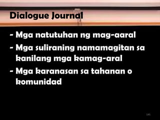 Dialogue Journal
- Mga natutuhan ng mag-aaral
- Mga suliraning namamagitan sa
kanilang mga kamag-aral
- Mga karanasan sa tahanan o
komunidad
145
 