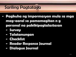 - Pagkuha ng impormasyon mula sa mga
mag-aaral sa pamamagitan n g
personal na pakikipagtalastasan
- Survey
- Talatanungan
- Checklist
- Reader Response Journal
- Dialogue Journal
Sariling Pagtataya
154
 