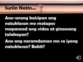 Suriin Natin...
Ano-anong kaisipan ang
natuklasan mo matapos
mapanood ang video at ginawang
talakayan?
Ano ang naramdaman mo sa iyong
natuklasan? Bakit?
13
 