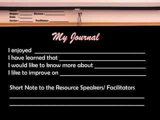 Name : ____________________________________
Region : __________ Division : ________________
Date : __________
Session : ___________ Facilitator: ______________
I enjoyed _________________________________________
I have learned that ________________________________
I would like to know more about ___________________
I like to improve on ________________________________
Short Note to the Resource Speakers/ Facilitators
__________________________________________________
__________________________________________________
 