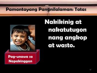 Pamantayang Pangnilalaman: Tatas
Nakikinig at
nakatutugon
nang angkop
at wasto.
Pag-unawa sa
Napakinggan
32
 