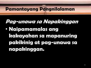 Pamantayang Pangnilalaman
• Naipamamalas ang
kakayahan sa mapanuring
pakikinig at pag-unawa sa
napakinggan.
Pag-unawa sa Napakinggan
36
 