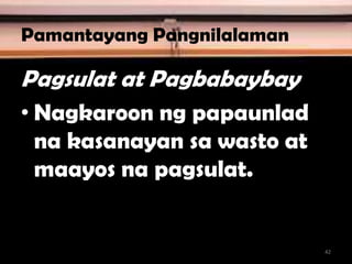 Pamantayang Pangnilalaman
Pagsulat at Pagbabaybay
• Nagkaroon ng papaunlad
na kasanayan sa wasto at
maayos na pagsulat.
42
 
