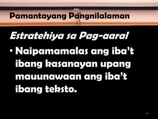 Pamantayang Pangnilalaman
Estratehiya sa Pag-aaral
• Naipamamalas ang iba’t
ibang kasanayan upang
mauunawaan ang iba’t
ibang teksto.
44
 