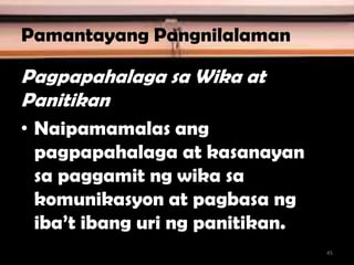 Pamantayang Pangnilalaman
Pagpapahalaga sa Wika at
Panitikan
• Naipamamalas ang
pagpapahalaga at kasanayan
sa paggamit ng wika sa
komunikasyon at pagbasa ng
iba’t ibang uri ng panitikan.
45
 