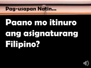 Pag-usapan Natin...
Paano mo itinuro
ang asignaturang
Filipino?
5
 