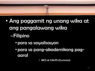 • Ang paggamit ng unang wika at
ang pangalawang wika
–Filipino
•para sa sosyalisasyon
•para sa pang-akademikong pag-
aaral
• BICS at CALPS (Cummins)
57
 