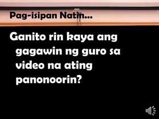Pag-isipan Natin...
Ganito rin kaya ang
gagawin ng guro sa
video na ating
panonoorin?
6
 