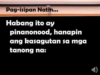 Pag-isipan Natin...
Habang ito ay
pinanonood, hanapin
ang kasagutan sa mga
tanong na:
7
 