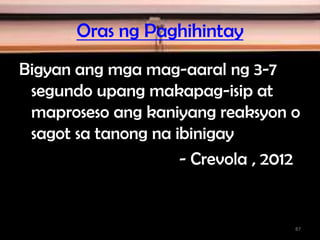 Oras ng Paghihintay
Bigyan ang mga mag-aaral ng 3-7
segundo upang makapag-isip at
maproseso ang kaniyang reaksyon o
sagot sa tanong na ibinigay
- Crevola , 2012
87
 