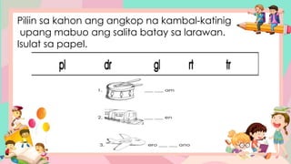 Piliin sa kahon ang angkop na kambal-katinig
upang mabuo ang salita batay sa larawan.
Isulat sa papel.
 