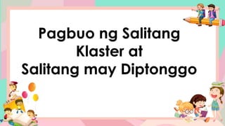 Pagbuo ng Salitang
Klaster at
Salitang may Diptonggo
 
