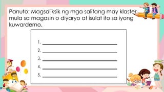 Panuto: Magsaliksik ng mga salitang may klaster
mula sa magasin o diyaryo at isulat ito sa iyong
kuwarderno.
 