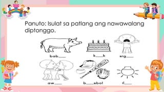 Panuto: Isulat sa patlang ang nawawalang
diptonggo.
 