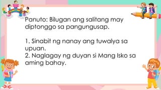 Panuto: Bilugan ang salitang may
diptonggo sa pangungusap.
1. Sinabit ng nanay ang tuwalya sa
upuan.
2. Naglagay ng duyan si Mang Isko sa
aming bahay.
 