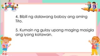 4. Bibili ng dalawang baboy ang aming
Tito.
5. Kumain ng gulay upang maging masigla
ang iyong katawan.
 