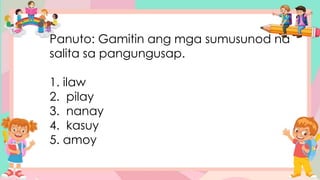 Panuto: Gamitin ang mga sumusunod na
salita sa pangungusap.
1. ilaw
2. pilay
3. nanay
4. kasuy
5. amoy
 