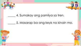_____ 4. Sumakay ang pamilya sa tren.
_____ 5. Masarap ba ang keyk na kinain mo.
 
