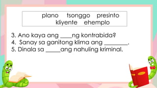 3. Ano kaya ang ____ng kontrabida?
4. Sanay sa ganitong klima ang ________.
5. Dinala sa _____ang nahuling kriminal.
plano tsonggo presinto
kliyente ehemplo
 