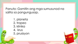 Panuto: Gamitin ang mga sumusunod na
salita sa pangungusap.
1. planeta
2. tropeo
3. klinika
4. krus
5. prusisyon
 