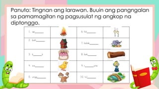 Panuto: Tingnan ang larawan. Buuin ang pangngalan
sa pamamagitan ng pagsusulat ng angkop na
diptonggo.
 