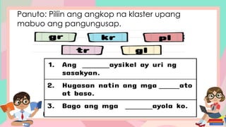 Panuto: Piliin ang angkop na klaster upang
mabuo ang pangungusap.
 