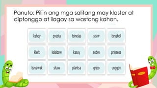 Panuto: Piliin ang mga salitang may klaster at
diptonggo at ilagay sa wastong kahon.
 