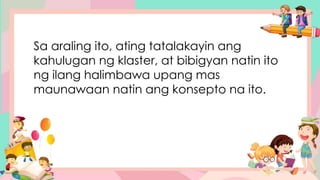 Sa araling ito, ating tatalakayin ang
kahulugan ng klaster, at bibigyan natin ito
ng ilang halimbawa upang mas
maunawaan natin ang konsepto na ito.
 