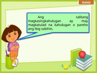 Isaisip
Ang salitang
magkasingkahulugan ay may
magkatulad na kahulugan o pareho
ang ibig sabihin.
 